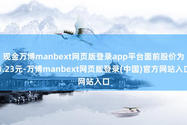 现金万博manbext网页版登录app平台面前股价为3.23元-万博manbext网页版登录(中国)官方网站入口