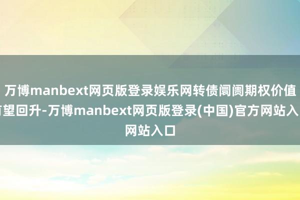 万博manbext网页版登录娱乐网转债阛阓期权价值有望回升-万博manbext网页版登录(中国)官方网站入口