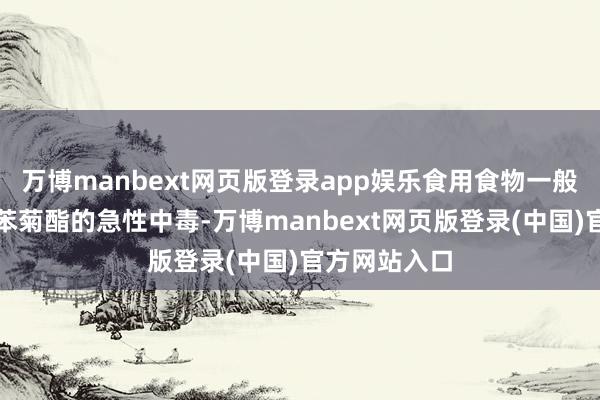 万博manbext网页版登录app娱乐食用食物一般不会导致联苯菊酯的急性中毒-万博manbext网页版登录(中国)官方网站入口