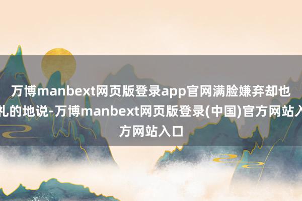 万博manbext网页版登录app官网满脸嫌弃却也无礼的地说-万博manbext网页版登录(中国)官方网站入口