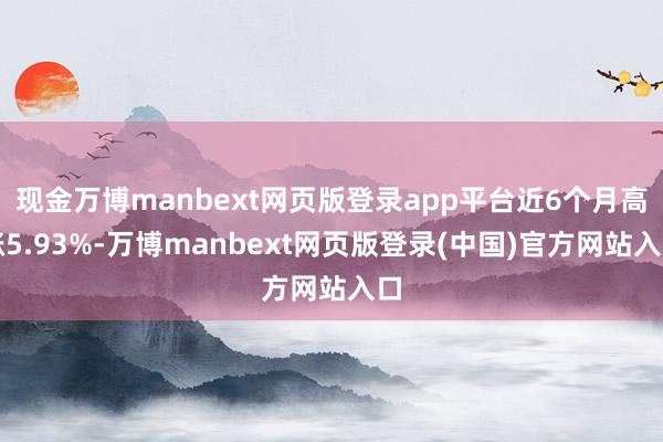 现金万博manbext网页版登录app平台近6个月高涨5.93%-万博manbext网页版登录(中国)官方网站入口