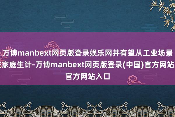 万博manbext网页版登录娱乐网并有望从工业场景走进家庭生计-万博manbext网页版登录(中国)官方网站入口