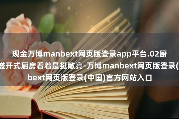 现金万博manbext网页版登录app平台.02厨房的移门破裂野心盛开式厨房看着是挺敞亮-万博manbext网页版登录(中国)官方网站入口