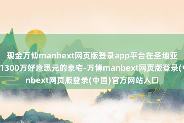 现金万博manbext网页版登录app平台在圣地亚哥则领有一套价值1300万好意思元的豪宅-万博manbext网页版登录(中国)官方网站入口