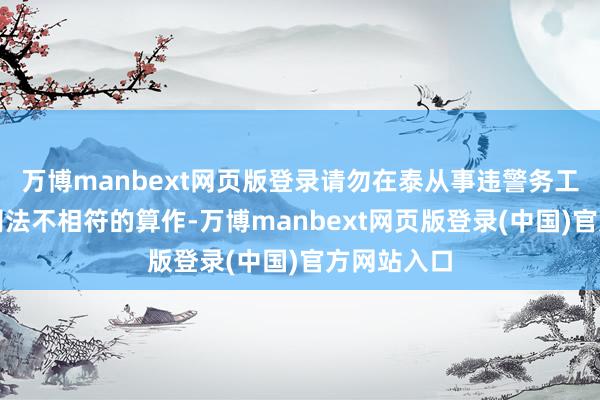 万博manbext网页版登录请勿在泰从事违警务工等与免签司法不相符的算作-万博manbext网页版登录(中国)官方网站入口