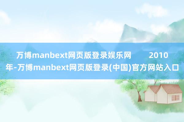 万博manbext网页版登录娱乐网        2010年-万博manbext网页版登录(中国)官方网站入口