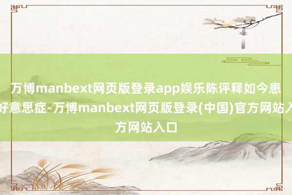 万博manbext网页版登录app娱乐陈评释如今患恐好意思症-万博manbext网页版登录(中国)官方网站入口