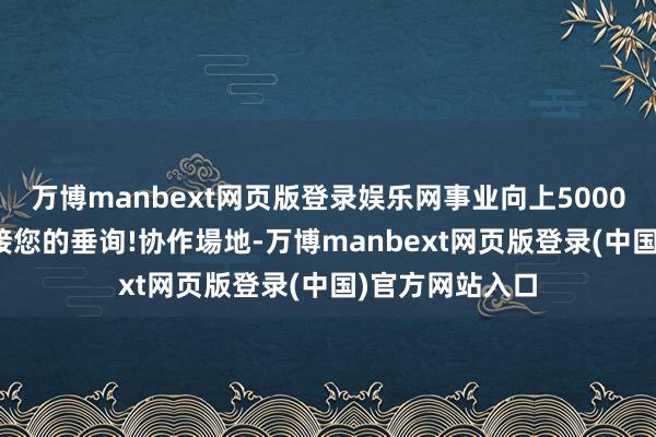 万博manbext网页版登录娱乐网事业向上5000+着名企业.迎接您的垂询!协作場地-万博manbext网页版登录(中国)官方网站入口