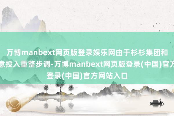 万博manbext网页版登录娱乐网由于杉杉集团和一又泽生意投入重整步调-万博manbext网页版登录(中国)官方网站入口