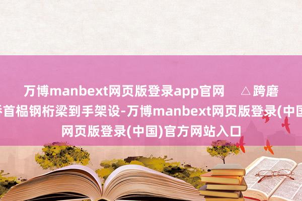 万博manbext网页版登录app官网    △跨磨刀门水说念主桥首榀钢桁梁到手架设-万博manbext网页版登录(中国)官方网站入口