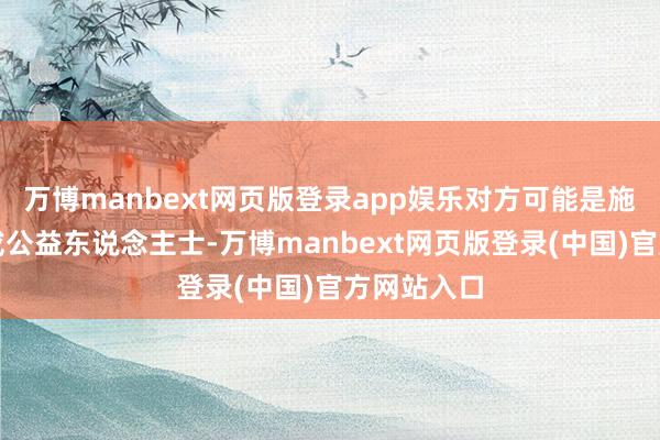 万博manbext网页版登录app娱乐对方可能是施展责任者或公益东说念主士-万博manbext网页版登录(中国)官方网站入口